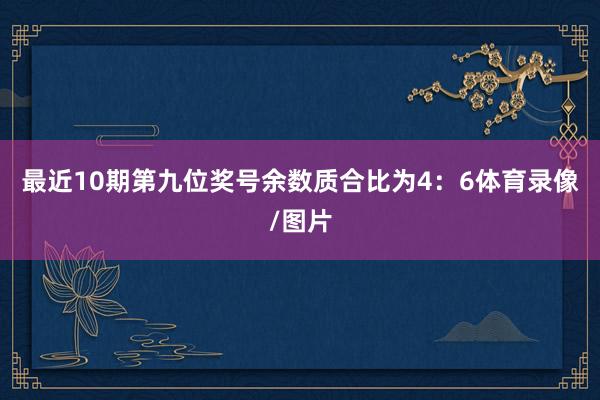 最近10期第九位奖号余数质合比为4:6体育录像/图片