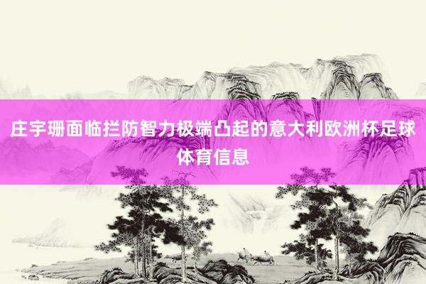 庄宇珊面临拦防智力极端凸起的意大利欧洲杯足球体育信息
