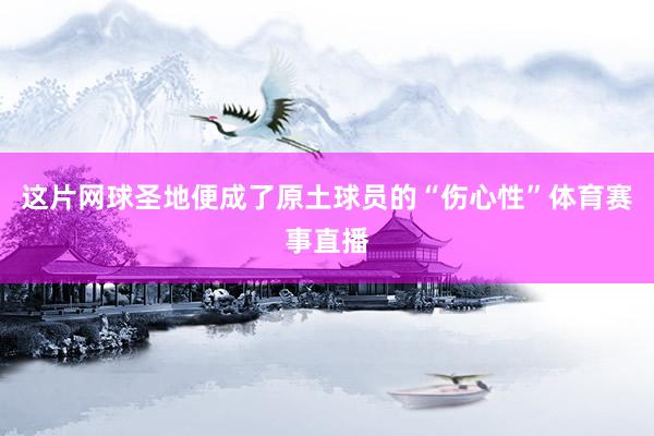这片网球圣地便成了原土球员的“伤心性”体育赛事直播