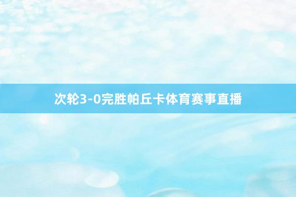 次轮3-0完胜帕丘卡体育赛事直播