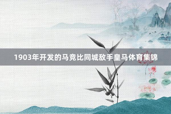 1903年开发的马竞比同城敌手皇马体育集锦