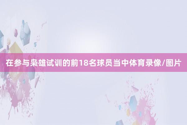 在参与枭雄试训的前18名球员当中体育录像/图片