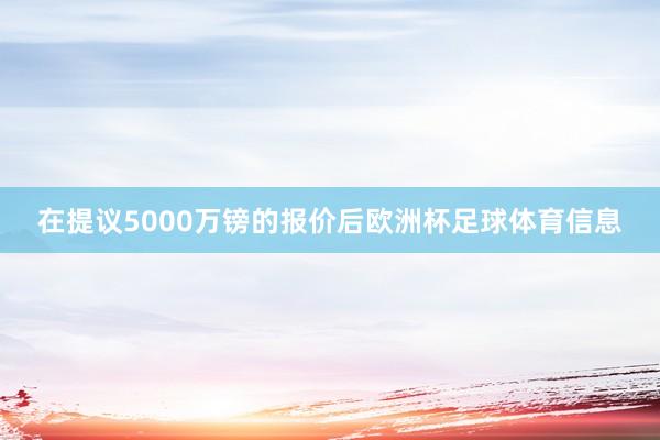 在提议5000万镑的报价后欧洲杯足球体育信息