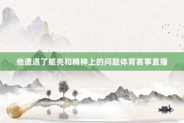 他遭遇了躯壳和精神上的问题体育赛事直播