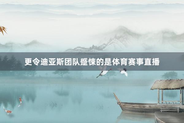 更令迪亚斯团队蹙悚的是体育赛事直播