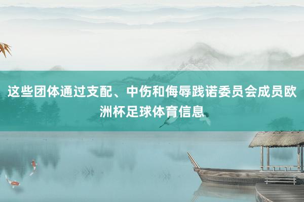 这些团体通过支配、中伤和侮辱践诺委员会成员欧洲杯足球体育信息
