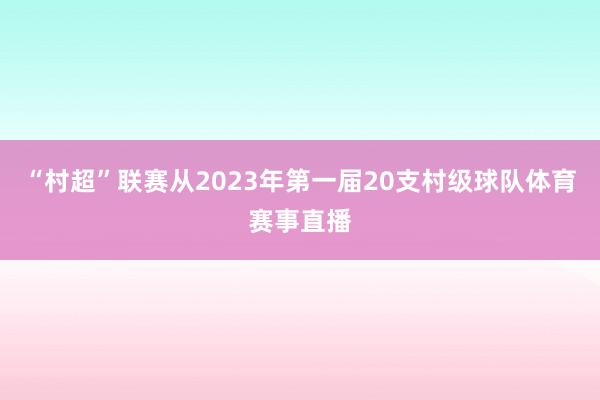 “村超”联赛从2023年第一届20支村级球队体育赛事直播