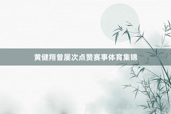 黄健翔曾屡次点赞赛事体育集锦