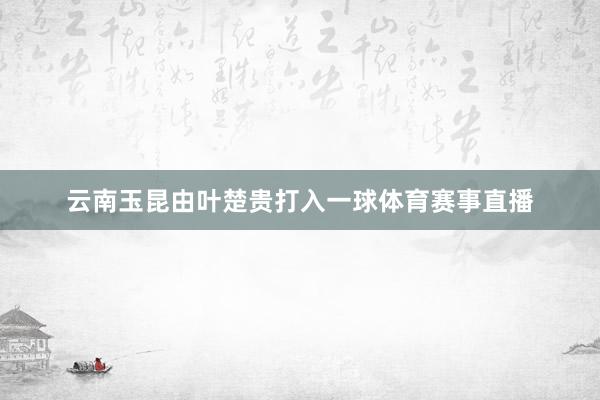 云南玉昆由叶楚贵打入一球体育赛事直播