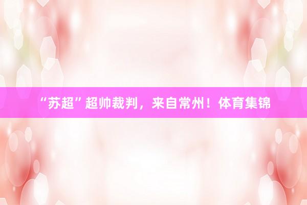 “苏超”超帅裁判,来自常州!体育集锦