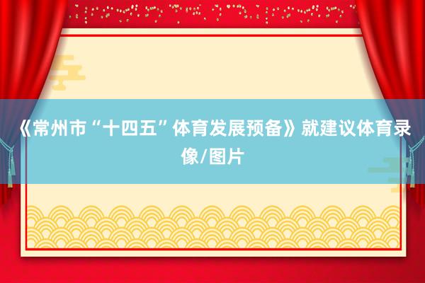 《常州市“十四五”体育发展预备》就建议体育录像/图片