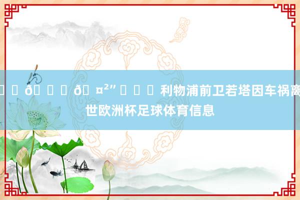 ☹️💔🤲”			利物浦前卫若塔因车祸离世欧洲杯足球体育信息