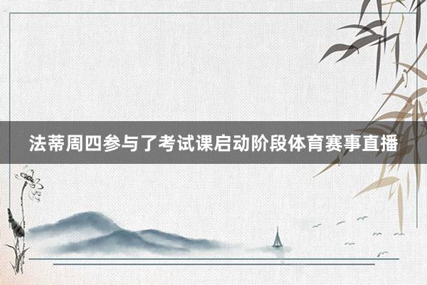 法蒂周四参与了考试课启动阶段体育赛事直播