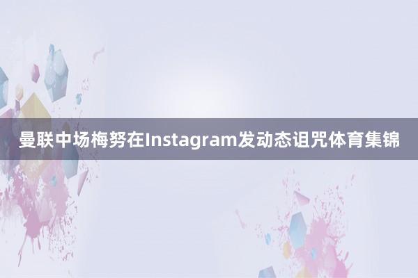 曼联中场梅努在Instagram发动态诅咒体育集锦
