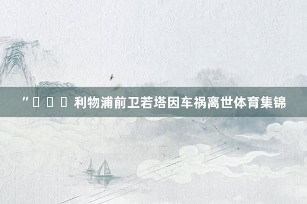 ”			利物浦前卫若塔因车祸离世体育集锦