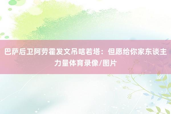 巴萨后卫阿劳霍发文吊唁若塔:但愿给你家东谈主力量体育录像/图片