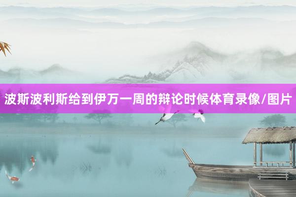 波斯波利斯给到伊万一周的辩论时候体育录像/图片