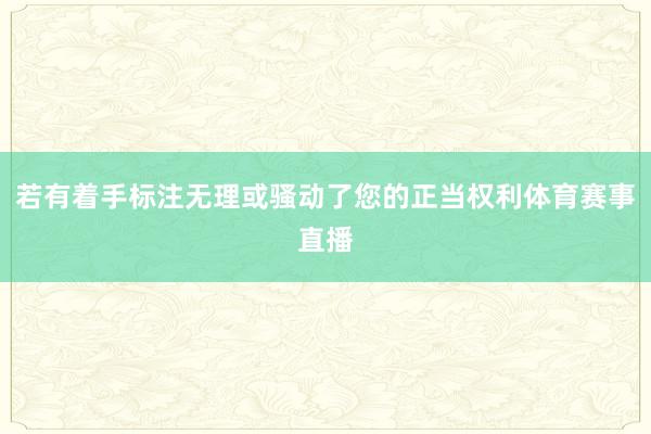 若有着手标注无理或骚动了您的正当权利体育赛事直播