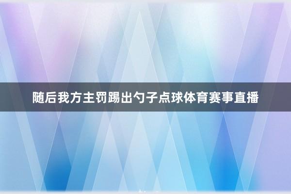 随后我方主罚踢出勺子点球体育赛事直播