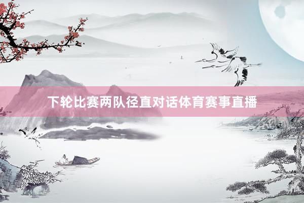 下轮比赛两队径直对话体育赛事直播