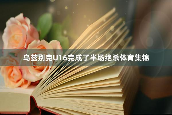 乌兹别克U16完成了半场绝杀体育集锦