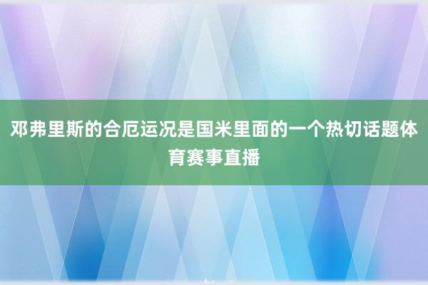 邓弗里斯的合厄运况是国米里面的一个热切话题体育赛事直播