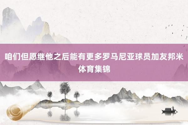 咱们但愿继他之后能有更多罗马尼亚球员加友邦米体育集锦