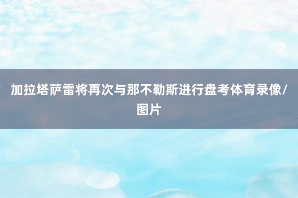加拉塔萨雷将再次与那不勒斯进行盘考体育录像/图片