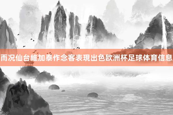 而况仙台維加泰作念客表現出色欧洲杯足球体育信息