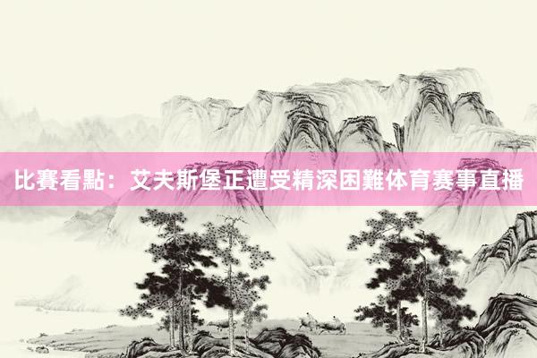 比賽看點：艾夫斯堡正遭受精深困難体育赛事直播