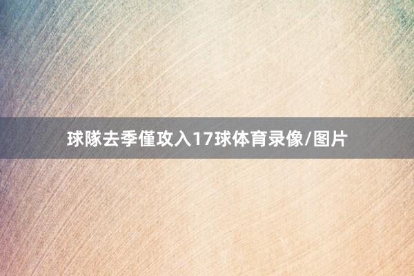 球隊去季僅攻入17球体育录像/图片