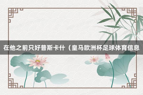在他之前只好普斯卡什（皇马欧洲杯足球体育信息