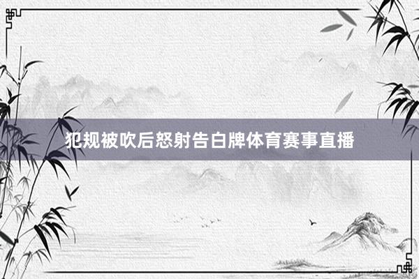 犯规被吹后怒射告白牌体育赛事直播