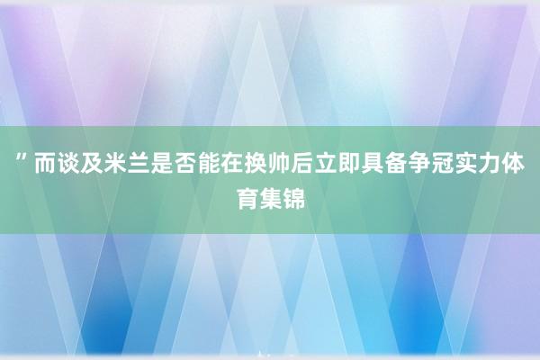 ”而谈及米兰是否能在换帅后立即具备争冠实力体育集锦