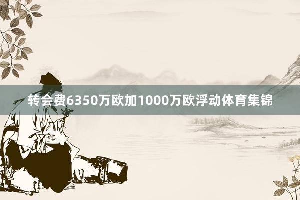 转会费6350万欧加1000万欧浮动体育集锦