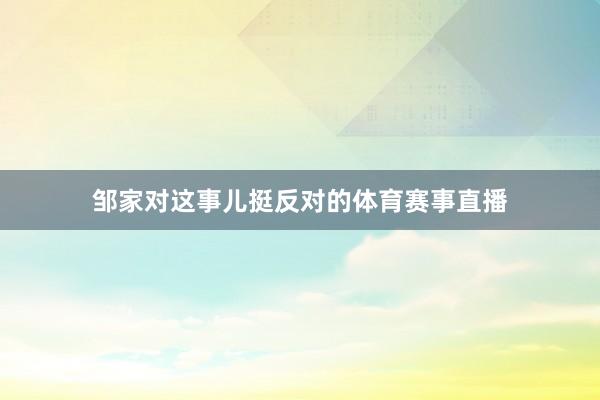 邹家对这事儿挺反对的体育赛事直播