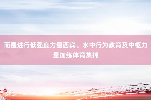 而是进行低强度力量西宾、水中行为教育及中枢力量加练体育集锦
