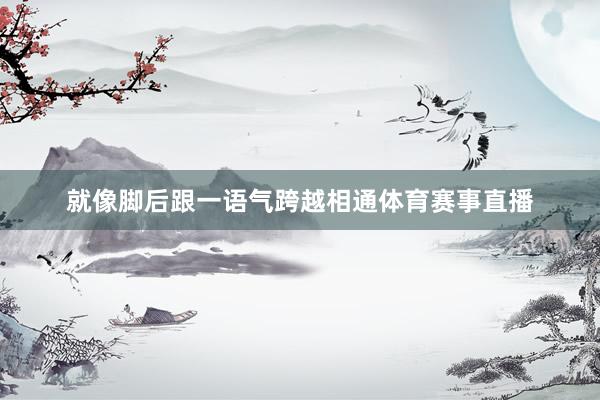 就像脚后跟一语气跨越相通体育赛事直播