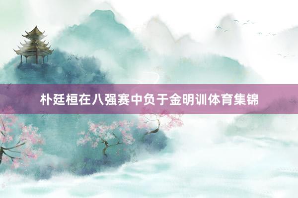 朴廷桓在八强赛中负于金明训体育集锦