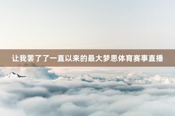 让我罢了了一直以来的最大梦思体育赛事直播