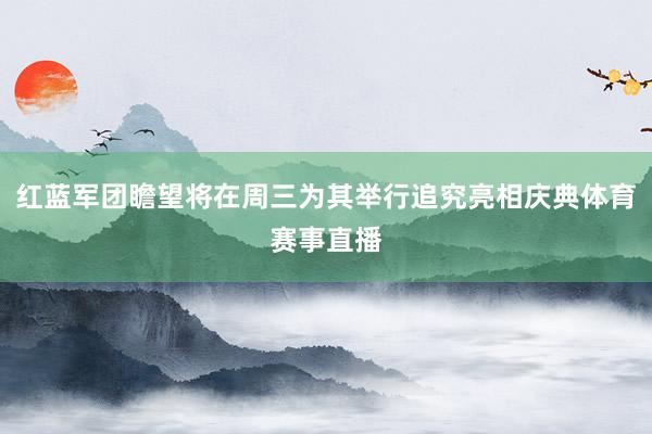 红蓝军团瞻望将在周三为其举行追究亮相庆典体育赛事直播