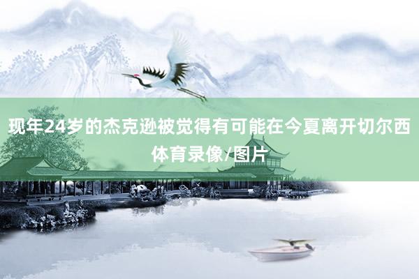 现年24岁的杰克逊被觉得有可能在今夏离开切尔西体育录像/图片