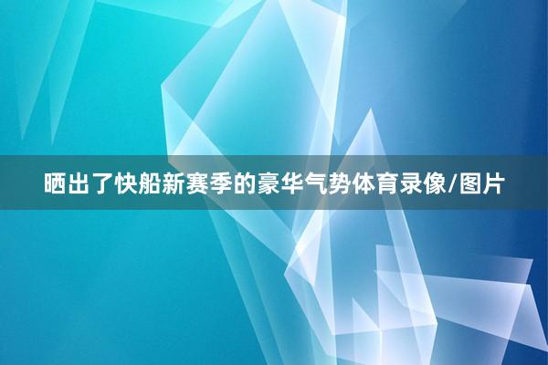 晒出了快船新赛季的豪华气势体育录像/图片