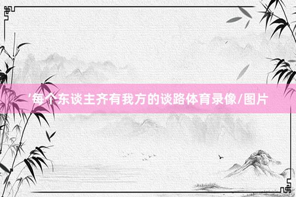 ’每个东谈主齐有我方的谈路体育录像/图片