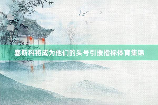 塞斯科将成为他们的头号引援指标体育集锦