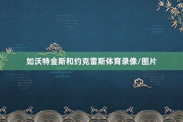 如沃特金斯和约克雷斯体育录像/图片
