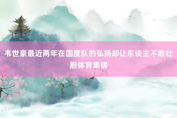 韦世豪最近两年在国度队的弘扬却让东谈主不敢壮胆体育集锦