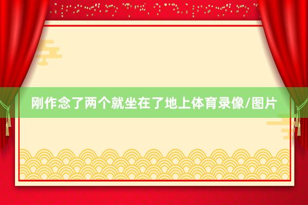 刚作念了两个就坐在了地上体育录像/图片