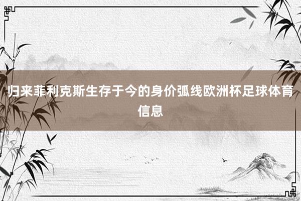 归来菲利克斯生存于今的身价弧线欧洲杯足球体育信息