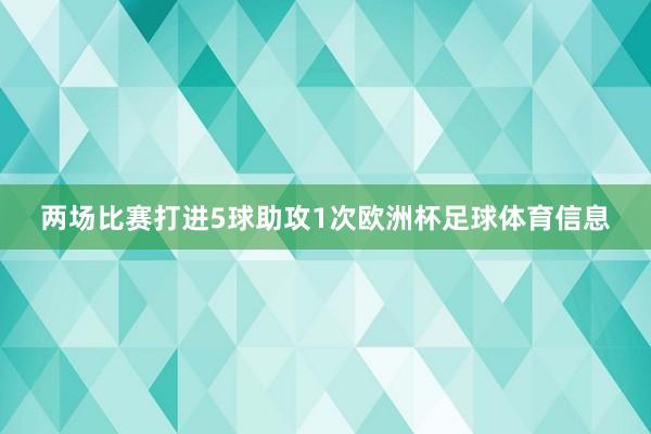 两场比赛打进5球助攻1次欧洲杯足球体育信息